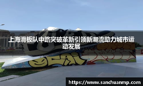 上海滑板队中路突破革新引领新潮流助力城市运动发展