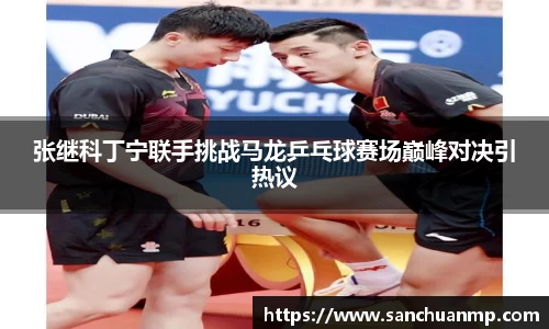 张继科丁宁联手挑战马龙乒乓球赛场巅峰对决引热议