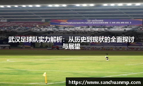 武汉足球队实力解析:从历史到现状的全面探讨与展望