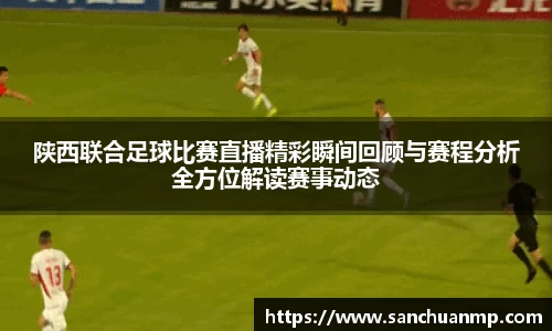 陕西联合足球比赛直播精彩瞬间回顾与赛程分析全方位解读赛事动态