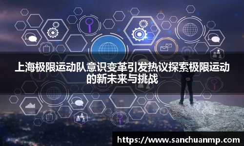 上海极限运动队意识变革引发热议探索极限运动的新未来与挑战