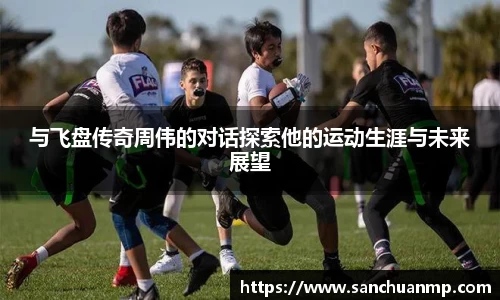 与飞盘传奇周伟的对话探索他的运动生涯与未来展望