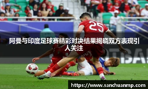 阿曼与印度足球赛精彩对决结果揭晓双方表现引人关注